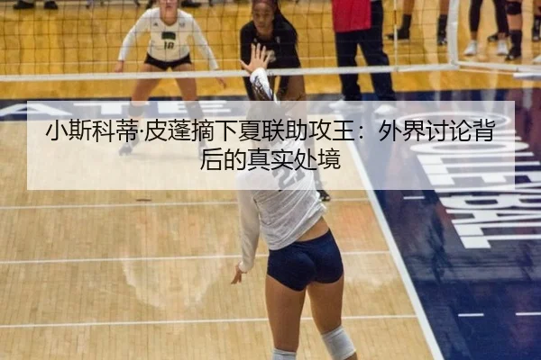 小斯科蒂·皮蓬摘下夏联助攻王：外界讨论背后的真实处境